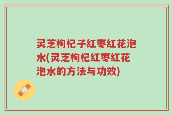 灵芝枸杞子红枣红花泡水(灵芝枸杞红枣红花泡水的方法与功效)-第1张图片-超越 灵芝枸杞子红枣红花泡水(灵芝枸杞红枣红花泡水的方法与功效)-第1张图片-超越