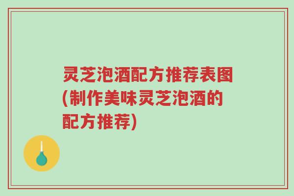 灵芝泡酒配方推荐表图(制作美味灵芝泡酒的配方推荐)-第1张图片-超越 灵芝泡酒配方推荐表图(制作美味灵芝泡酒的配方推荐)-第1张图片-超越