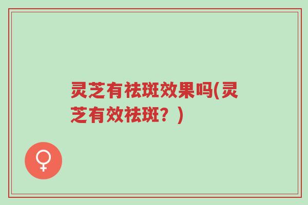 灵芝有祛斑效果吗(灵芝有效祛斑?)-第1张图片-超越 灵芝有祛斑效果吗(灵芝有效祛斑?)-第1张图片-超越