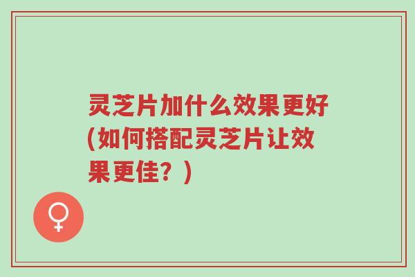灵芝片加什么效果更好(如何搭配灵芝片让效果更佳?)-第1张图片-超越 灵芝片加什么效果更好(如何搭配灵芝片让效果更佳?)-第1张图片-超越