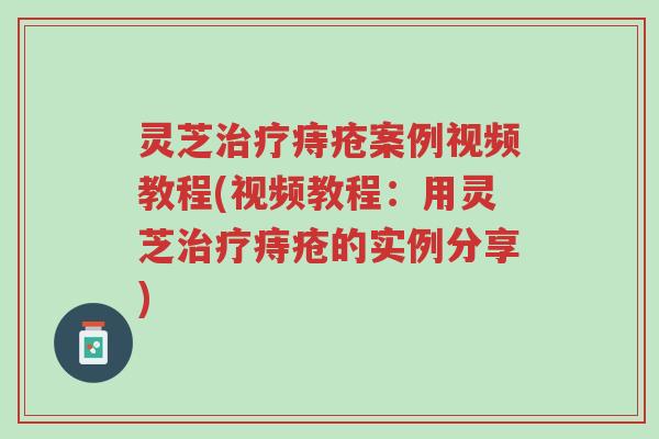 灵芝治疗痔疮案例视频教程(视频教程：用灵芝治疗痔疮的实例分享)-第1张图片-超越