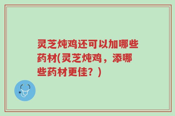 灵芝炖鸡还可以加哪些药材(灵芝炖鸡,添哪些药材更佳?)-第1张图片-超越 灵芝炖鸡还可以加哪些药材(灵芝炖鸡,添哪些药材更佳?)-第1张图片-超越