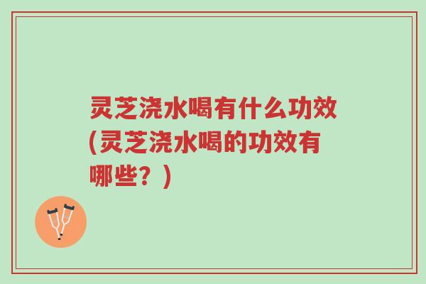 灵芝浇水喝有什么功效(灵芝浇水喝的功效有哪些?)-第1张图片-超越 灵芝浇水喝有什么功效(灵芝浇水喝的功效有哪些?)-第1张图片-超越