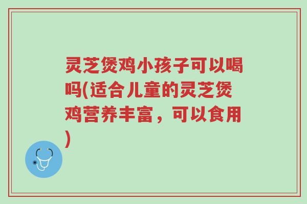 灵芝煲鸡小孩子可以喝吗(适合儿童的灵芝煲鸡营养丰富,可以食用)-第1张图片-超越 灵芝煲鸡小孩子可以喝吗(适合儿童的灵芝煲鸡营养丰富,可以食用)-第1张图片-超越