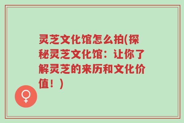 灵芝文化馆怎么拍(探秘灵芝文化馆:让你了解灵芝的来历和文化价值!)-第1张图片-超越 灵芝文化馆怎么拍(探秘灵芝文化馆:让你了解灵芝的来历和文化价值!)-第1张图片-超越