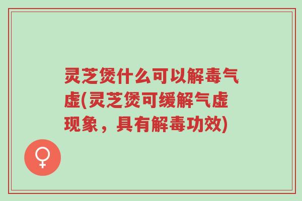灵芝煲什么可以解毒气虚(灵芝煲可缓解气虚现象,具有解毒功效)-第1张图片-超越 灵芝煲什么可以解毒气虚(灵芝煲可缓解气虚现象,具有解毒功效)-第1张图片-超越