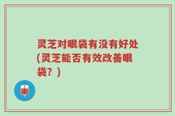灵芝对眼袋有没有好处(灵芝能否有效改善眼袋?)-第1张图片-超越 灵芝对眼袋有没有好处(灵芝能否有效改善眼袋?)-第1张图片-超越