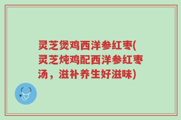 灵芝煲鸡西洋参红枣(灵芝炖鸡配西洋参红枣汤,滋补养生好滋味)-第1张图片-超越 灵芝煲鸡西洋参红枣(灵芝炖鸡配西洋参红枣汤,滋补养生好滋味)-第1张图片-超越