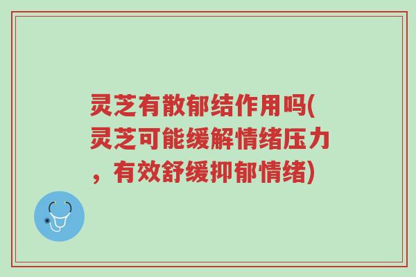 灵芝有散郁结作用吗(灵芝可能缓解情绪压力,有效舒缓抑郁情绪)-第1张图片-超越 灵芝有散郁结作用吗(灵芝可能缓解情绪压力,有效舒缓抑郁情绪)-第1张图片-超越