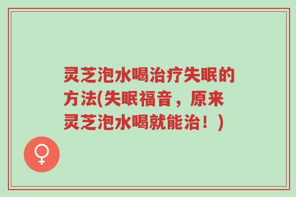灵芝泡水喝治疗失眠的方法(失眠福音，原来灵芝泡水喝就能治！)-第1张图片-超越