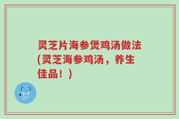 灵芝片海参煲鸡汤做法(灵芝海参鸡汤,养生佳品!)-第1张图片-超越 灵芝片海参煲鸡汤做法(灵芝海参鸡汤,养生佳品!)-第1张图片-超越