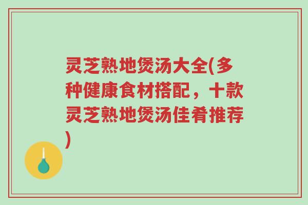 灵芝熟地煲汤大全(多种健康食材搭配,十款灵芝熟地煲汤佳肴推荐)-第1张图片-超越 灵芝熟地煲汤大全(多种健康食材搭配,十款灵芝熟地煲汤佳肴推荐)-第1张图片-超越