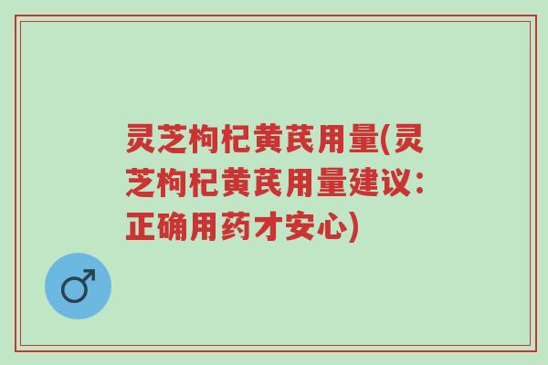 灵芝枸杞黄芪用量(灵芝枸杞黄芪用量建议:正确用药才安心)-第1张图片-超越 灵芝枸杞黄芪用量(灵芝枸杞黄芪用量建议:正确用药才安心)-第1张图片-超越