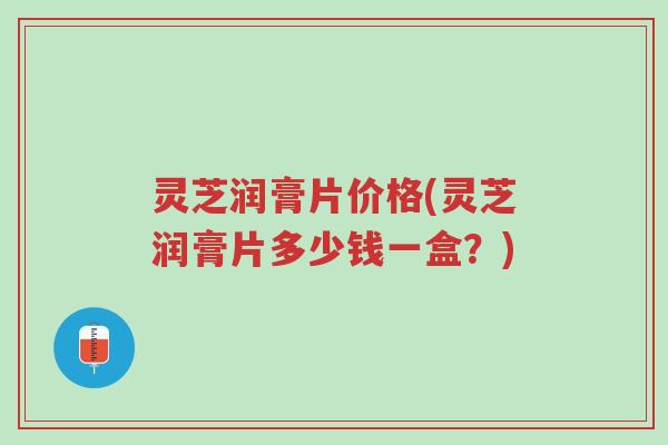 灵芝润膏片价格(灵芝润膏片多少钱一盒?)-第1张图片-超越 灵芝润膏片价格(灵芝润膏片多少钱一盒?)-第1张图片-超越