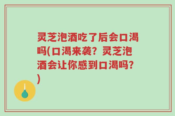 灵芝泡酒吃了后会口渴吗(口渴来袭?灵芝泡酒会让你感到口渴吗?)-第1张图片-超越 灵芝泡酒吃了后会口渴吗(口渴来袭?灵芝泡酒会让你感到口渴吗?)-第1张图片-超越