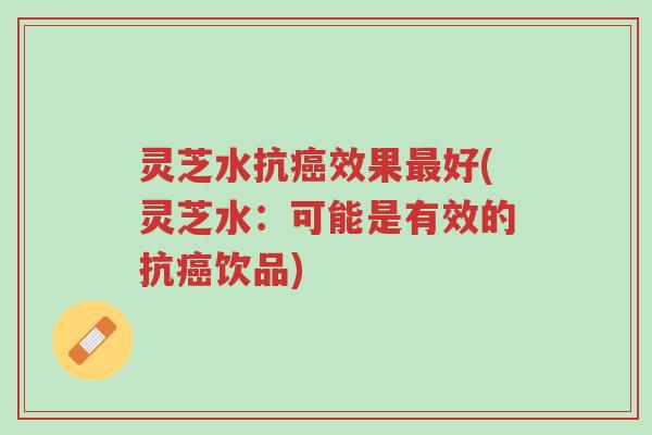 灵芝水抗癌效果最好(灵芝水:可能是有效的抗癌饮品)-第1张图片-超越 灵芝水抗癌效果最好(灵芝水:可能是有效的抗癌饮品)-第1张图片-超越
