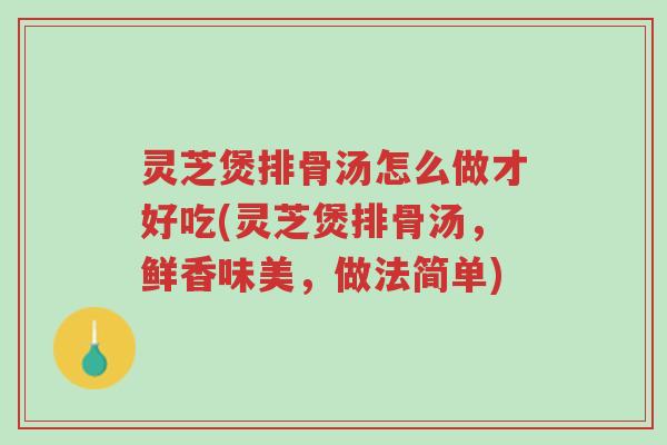 灵芝煲排骨汤怎么做才好吃(灵芝煲排骨汤,鲜香味美,做法简单)-第1张图片-超越 灵芝煲排骨汤怎么做才好吃(灵芝煲排骨汤,鲜香味美,做法简单)-第1张图片-超越