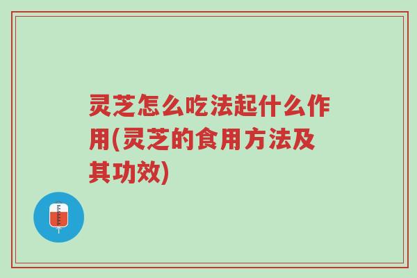 灵芝怎么吃法起什么作用(灵芝的食用方法及其功效)-第1张图片-超越 灵芝怎么吃法起什么作用(灵芝的食用方法及其功效)-第1张图片-超越
