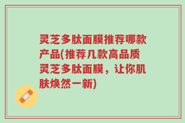 灵芝多肽面膜推荐哪款产品(推荐几款高品质灵芝多肽面膜,让你肌肤焕然一新)-第1张图片-超越 灵芝多肽面膜推荐哪款产品(推荐几款高品质灵芝多肽面膜,让你肌肤焕然一新)-第1张图片-超越