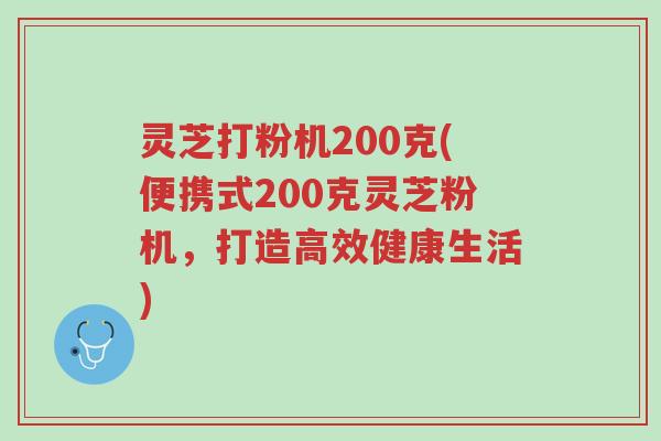 灵芝打粉机200克(便携式200克灵芝粉机，打造高效健康生活)-第1张图片-超越