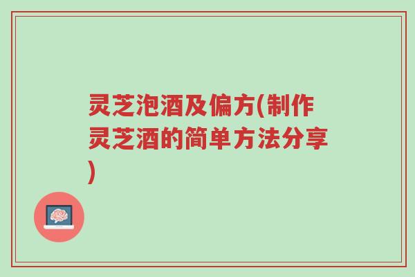 灵芝泡酒及偏方(制作灵芝酒的简单方法分享)-第1张图片-超越 灵芝泡酒及偏方(制作灵芝酒的简单方法分享)-第1张图片-超越