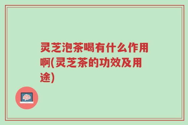 灵芝泡茶喝有什么作用啊(灵芝茶的功效及用途)-第1张图片-超越 灵芝泡茶喝有什么作用啊(灵芝茶的功效及用途)-第1张图片-超越