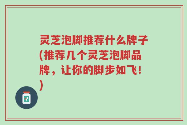 灵芝泡脚推荐什么牌子(推荐几个灵芝泡脚品牌,让你的脚步如飞!)-第1张图片-超越 灵芝泡脚推荐什么牌子(推荐几个灵芝泡脚品牌,让你的脚步如飞!)-第1张图片-超越
