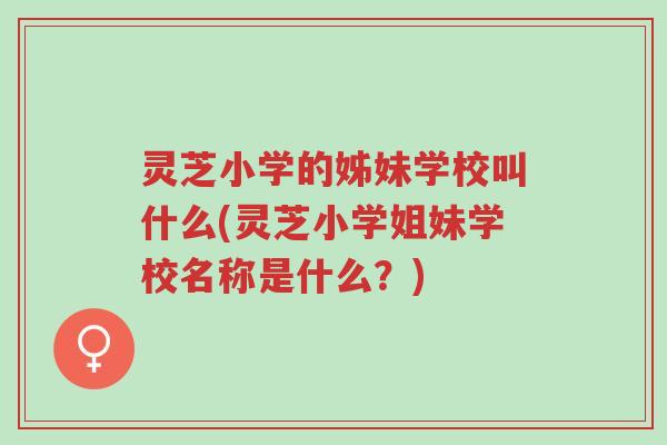 灵芝小学的姊妹学校叫什么(灵芝小学姐妹学校名称是什么?)-第1张图片-超越 灵芝小学的姊妹学校叫什么(灵芝小学姐妹学校名称是什么?)-第1张图片-超越