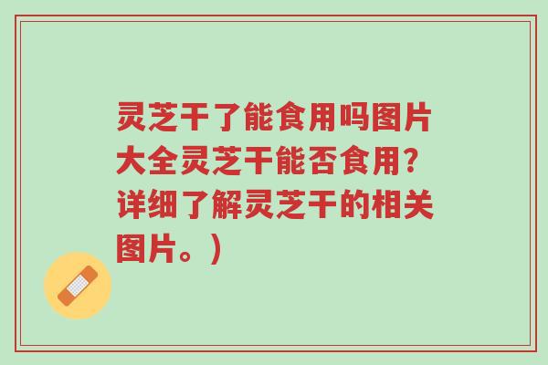 灵芝干了能食用吗图片大全灵芝干能否食用?详细了解灵芝干的相关图片。)-第1张图片-超越 灵芝干了能食用吗图片大全灵芝干能否食用?详细了解灵芝干的相关图片。)-第1张图片-超越
