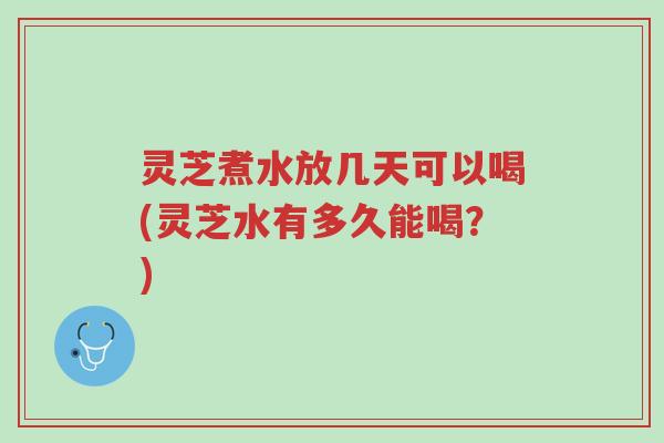 灵芝煮水放几天可以喝(灵芝水有多久能喝?)-第1张图片-超越 灵芝煮水放几天可以喝(灵芝水有多久能喝?)-第1张图片-超越