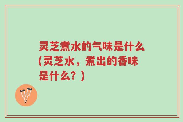 灵芝煮水的气味是什么(灵芝水,煮出的香味是什么?)-第1张图片-超越 灵芝煮水的气味是什么(灵芝水,煮出的香味是什么?)-第1张图片-超越