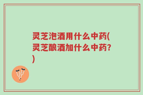 灵芝泡酒用什么中药(灵芝酿酒加什么中药?)-第1张图片-超越 灵芝泡酒用什么中药(灵芝酿酒加什么中药?)-第1张图片-超越