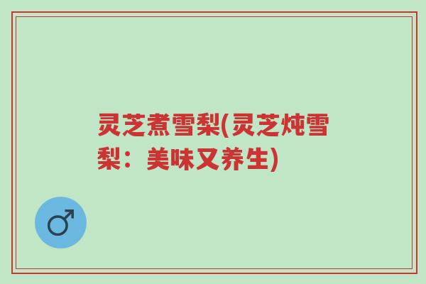 灵芝煮雪梨(灵芝炖雪梨:美味又养生)-第1张图片-超越 灵芝煮雪梨(灵芝炖雪梨:美味又养生)-第1张图片-超越