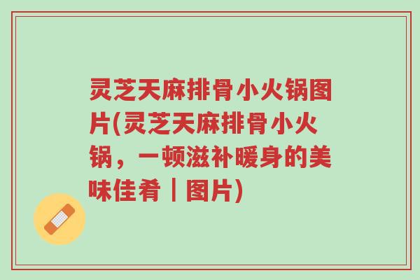 灵芝天麻排骨小火锅图片(灵芝天麻排骨小火锅,一顿滋补暖身的美味佳肴|图片)-第1张图片-超越 灵芝天麻排骨小火锅图片(灵芝天麻排骨小火锅,一顿滋补暖身的美味佳肴|图片)-第1张图片-超越