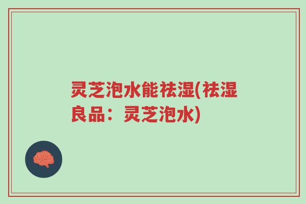 灵芝泡水能祛湿(祛湿良品:灵芝泡水)-第1张图片-超越 灵芝泡水能祛湿(祛湿良品:灵芝泡水)-第1张图片-超越