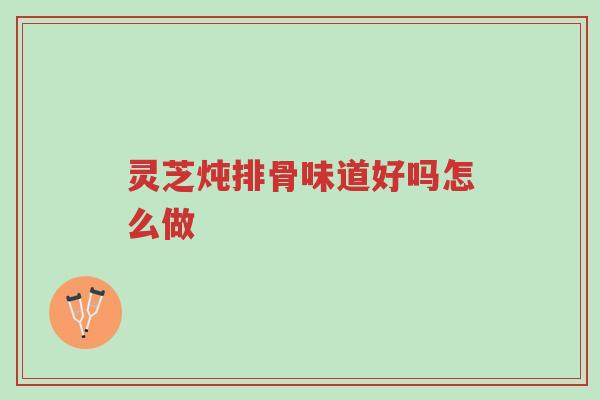 灵芝炖排骨味道好吗怎么做-第1张图片-超越 灵芝炖排骨味道好吗怎么做-第1张图片-超越