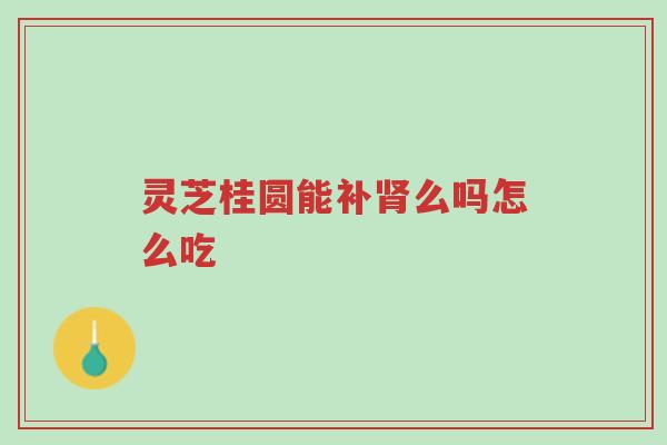 灵芝桂圆能补肾么吗怎么吃-第1张图片-超越 灵芝桂圆能补肾么吗怎么吃-第1张图片-超越