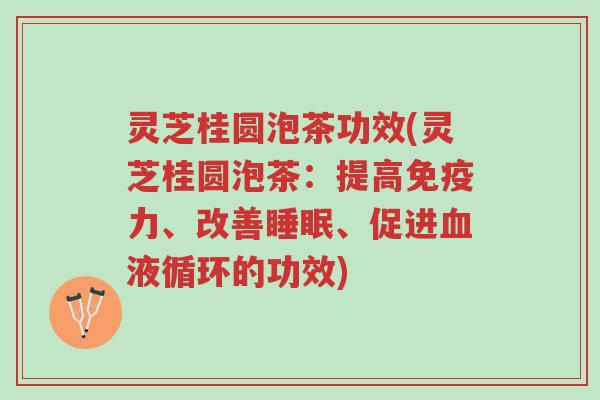灵芝桂圆泡茶功效(灵芝桂圆泡茶:提高免疫力、改善睡眠、促进血液循环的功效)-第1张图片-超越 灵芝桂圆泡茶功效(灵芝桂圆泡茶:提高免疫力、改善睡眠、促进血液循环的功效)-第1张图片-超越