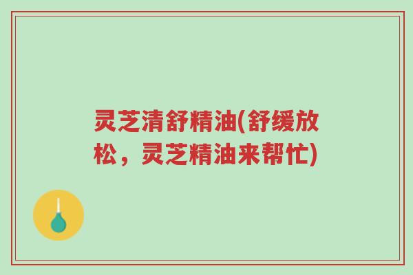 灵芝清舒精油(舒缓放松,灵芝精油来帮忙)-第1张图片-超越 灵芝清舒精油(舒缓放松,灵芝精油来帮忙)-第1张图片-超越