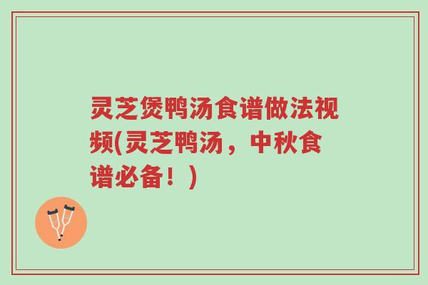 灵芝煲鸭汤食谱做法视频(灵芝鸭汤，中秋食谱必备！)-第1张图片-超越
