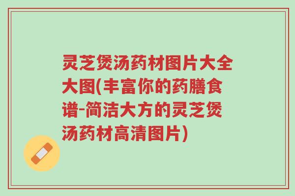 灵芝煲汤药材图片大全大图(丰富你的药膳食谱-简洁大方的灵芝煲汤药材高清图片)-第1张图片-超越 灵芝煲汤药材图片大全大图(丰富你的药膳食谱-简洁大方的灵芝煲汤药材高清图片)-第1张图片-超越