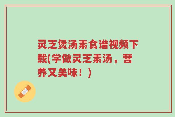 灵芝煲汤素食谱视频下载(学做灵芝素汤,营养又美味!)-第1张图片-超越 灵芝煲汤素食谱视频下载(学做灵芝素汤,营养又美味!)-第1张图片-超越