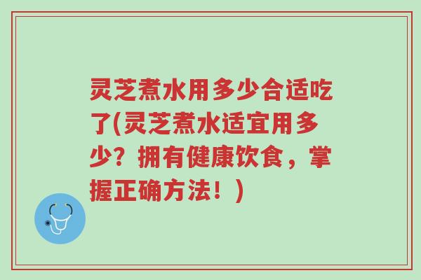 灵芝煮水用多少合适吃了(灵芝煮水适宜用多少?拥有健康饮食,掌握正确方法!)-第1张图片-超越 灵芝煮水用多少合适吃了(灵芝煮水适宜用多少?拥有健康饮食,掌握正确方法!)-第1张图片-超越