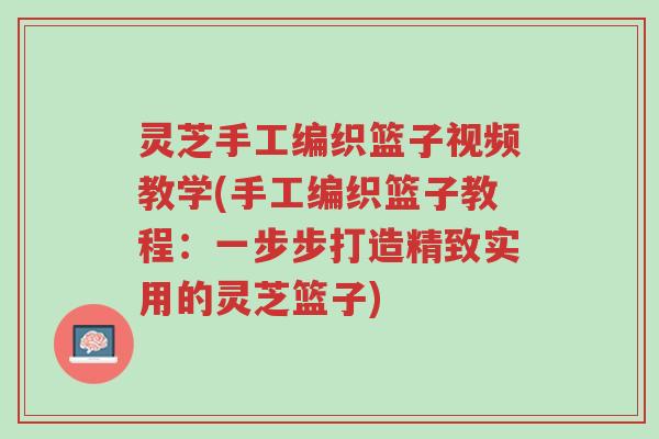 灵芝手工编织篮子视频教学(手工编织篮子教程:一步步打造精致实用的灵芝篮子)-第1张图片-超越 灵芝手工编织篮子视频教学(手工编织篮子教程:一步步打造精致实用的灵芝篮子)-第1张图片-超越