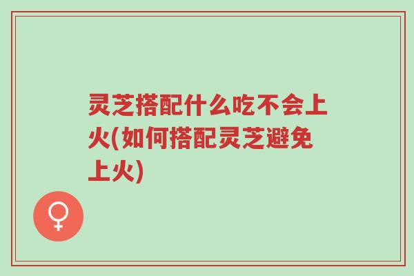 灵芝搭配什么吃不会上火(如何搭配灵芝避免上火)-第1张图片-超越 灵芝搭配什么吃不会上火(如何搭配灵芝避免上火)-第1张图片-超越
