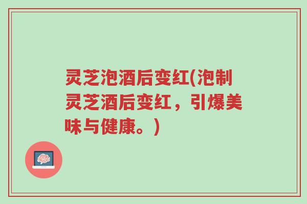 灵芝泡酒后变红(泡制灵芝酒后变红，引爆美味与健康。)-第1张图片-超越