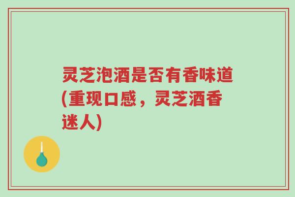 灵芝泡酒是否有香味道(重现口感,灵芝酒香迷人)-第1张图片-超越 灵芝泡酒是否有香味道(重现口感,灵芝酒香迷人)-第1张图片-超越