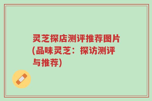 灵芝探店测评推荐图片(品味灵芝:探访测评与推荐)-第1张图片-超越 灵芝探店测评推荐图片(品味灵芝:探访测评与推荐)-第1张图片-超越