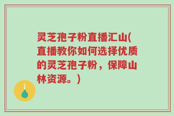 灵芝孢子粉直播汇山(直播教你如何选择优质的灵芝孢子粉，保障山林资源。)-第1张图片-超越