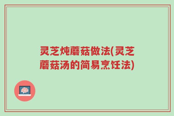 灵芝炖蘑菇做法(灵芝蘑菇汤的简易烹饪法)-第1张图片-超越 灵芝炖蘑菇做法(灵芝蘑菇汤的简易烹饪法)-第1张图片-超越